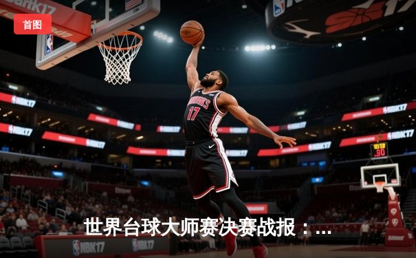 世界台球大师赛决赛战报：新生代天才李维斯绝杀卫冕冠军，勇夺职业生涯首冠