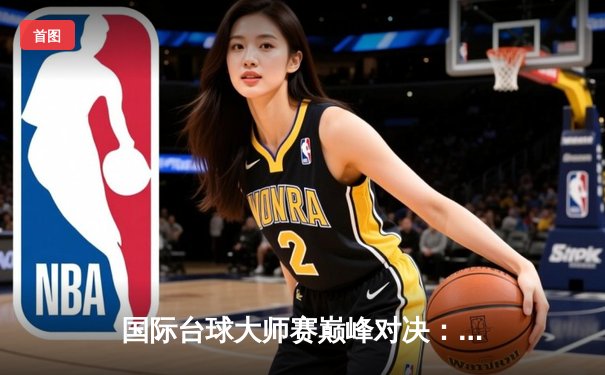 国际台球大师赛巅峰对决：李明逆转夺冠，刷新单杆最高分纪录