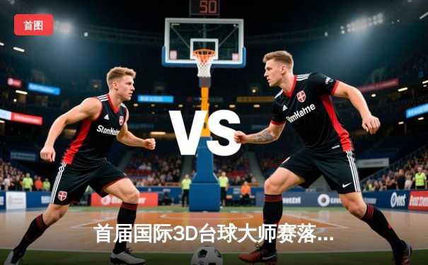 首届国际3D台球大师赛落幕，中国小将王梓轩爆冷夺冠