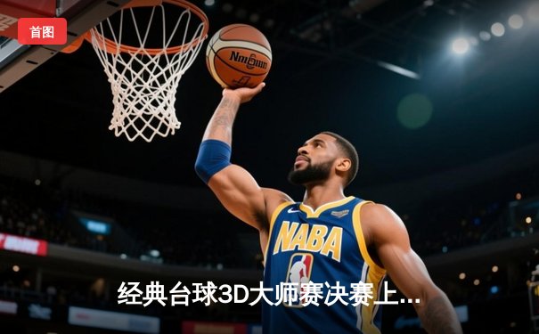 经典台球3D大师赛决赛上演惊天逆转，中国新星王浩宇决胜局绝杀卫冕冠军