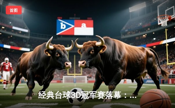 经典台球3D冠军赛落幕：李明鏖战21局险胜王伟，首夺全国线上赛桂冠